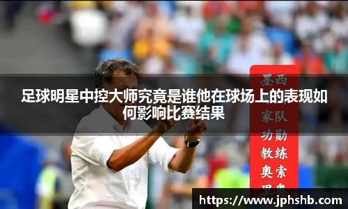 足球明星中控大师究竟是谁他在球场上的表现如何影响比赛结果