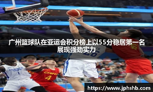 广州篮球队在亚运会积分榜上以55分稳居第一名展现强劲实力