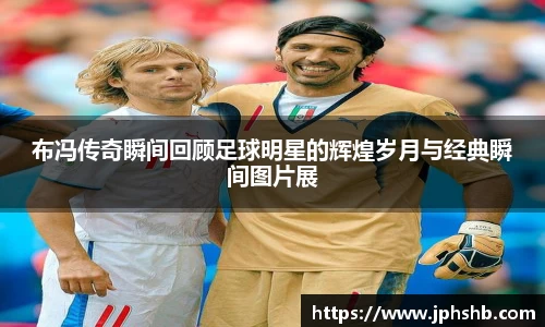 布冯传奇瞬间回顾足球明星的辉煌岁月与经典瞬间图片展