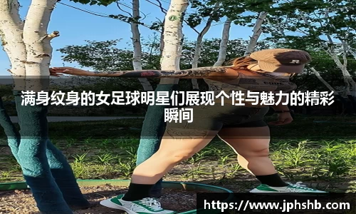 满身纹身的女足球明星们展现个性与魅力的精彩瞬间