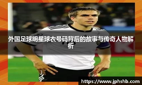外国足球明星球衣号码背后的故事与传奇人物解析