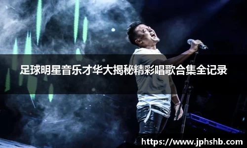 足球明星音乐才华大揭秘精彩唱歌合集全记录